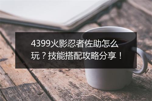 4399火影忍者佐助怎么玩？技能搭配攻略分享！