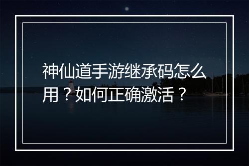 神仙道手游继承码怎么用？如何正确激活？