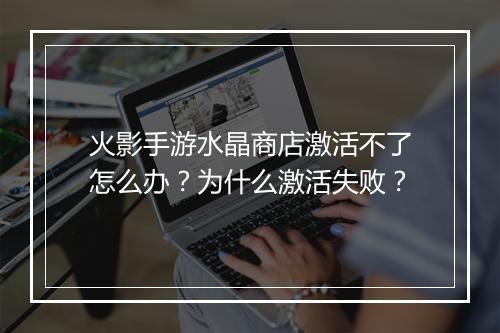火影手游水晶商店激活不了怎么办？为什么激活失败？