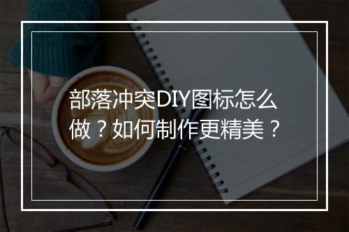 部落冲突DIY图标怎么做？如何制作更精美？