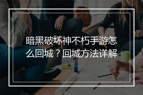 暗黑破坏神不朽手游怎么回城？回城方法详解