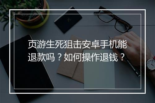 页游生死狙击安卓手机能退款吗？如何操作退钱？