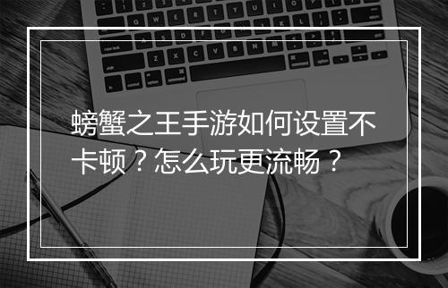 螃蟹之王手游如何设置不卡顿？怎么玩更流畅？