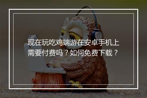 现在玩吃鸡端游在安卓手机上需要付费吗？如何免费下载？