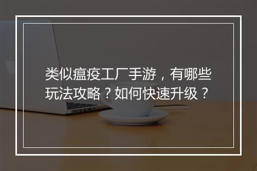 类似瘟疫工厂手游，有哪些玩法攻略？如何快速升级？