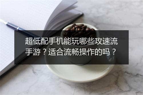 超低配手机能玩哪些攻速流手游？适合流畅操作的吗？