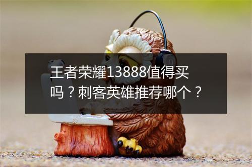王者荣耀13888值得买吗？刺客英雄推荐哪个？