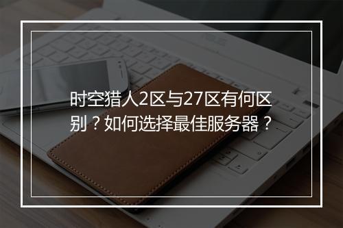 时空猎人2区与27区有何区别？如何选择最佳服务器？