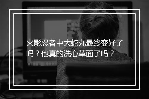 火影忍者中大蛇丸最终变好了吗？他真的洗心革面了吗？