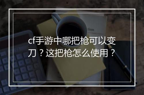 cf手游中哪把枪可以变刀？这把枪怎么使用？