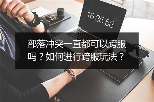 部落冲突一直都可以跨服吗？如何进行跨服玩法？