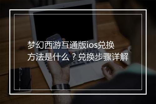 梦幻西游互通版ios兑换方法是什么？兑换步骤详解