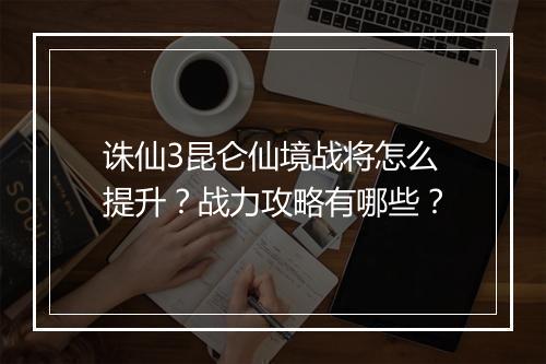 诛仙3昆仑仙境战将怎么提升？战力攻略有哪些？