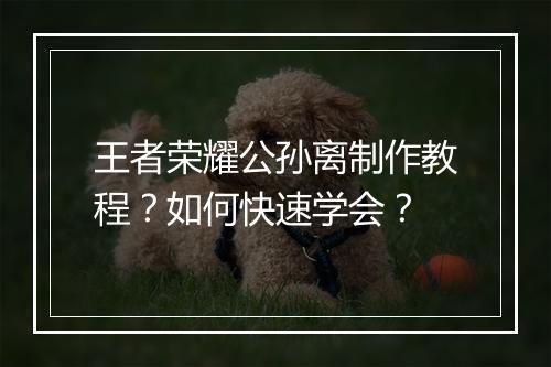 王者荣耀公孙离制作教程？如何快速学会？