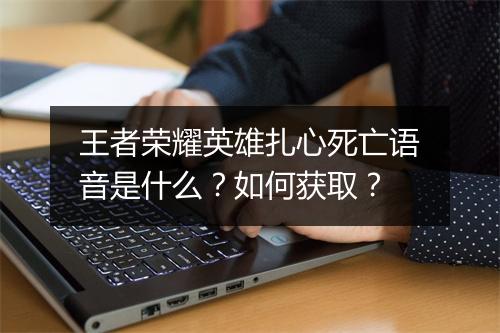 王者荣耀英雄扎心死亡语音是什么？如何获取？