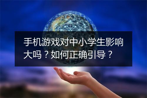 手机游戏对中小学生影响大吗？如何正确引导？