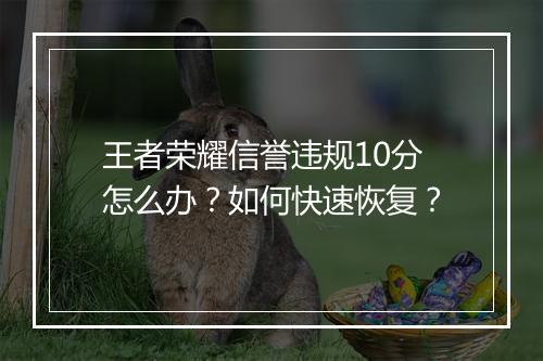 王者荣耀信誉违规10分怎么办？如何快速恢复？