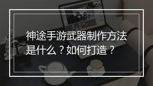 神途手游武器制作方法是什么？如何打造？