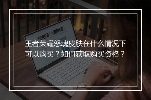 王者荣耀怒魂皮肤在什么情况下可以购买？如何获取购买资格？