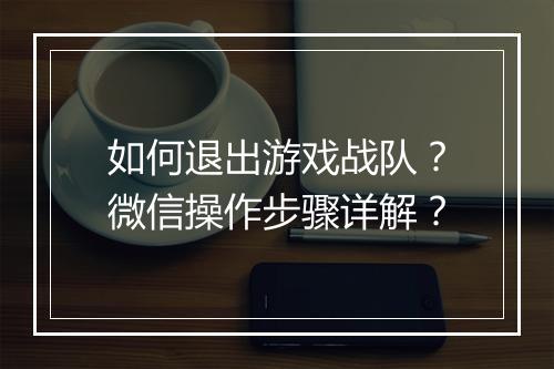 如何退出游戏战队？微信操作步骤详解？