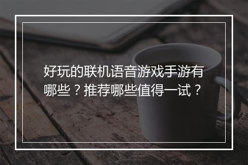好玩的联机语音游戏手游有哪些？推荐哪些值得一试？