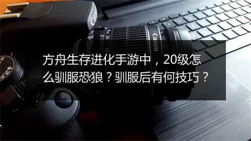 方舟生存进化手游中，20级怎么驯服恐狼？驯服后有何技巧？