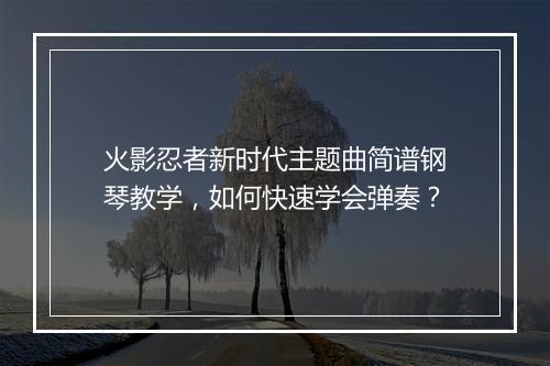 火影忍者新时代主题曲简谱钢琴教学，如何快速学会弹奏？