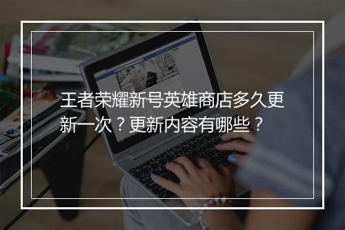 王者荣耀新号英雄商店多久更新一次?更新内容有哪些?