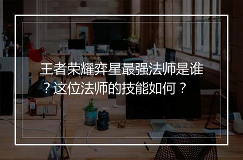 王者荣耀弈星最强法师是谁？这位法师的技能如何？