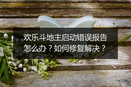 欢乐斗地主启动错误报告怎么办？如何修复解决？