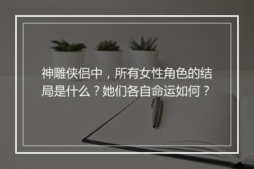 神雕侠侣中，所有女性角色的结局是什么？她们各自命运如何？