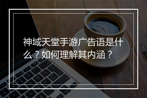 神域天堂手游广告语是什么？如何理解其内涵？