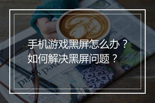 手机游戏黑屏怎么办？如何解决黑屏问题？
