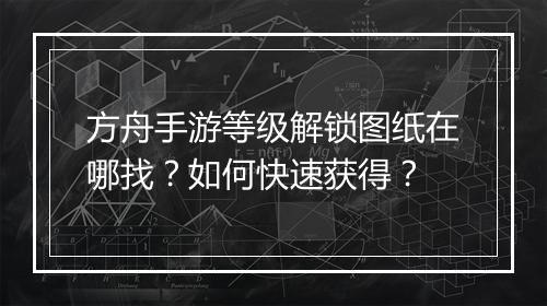 方舟手游等级解锁图纸在哪找？如何快速获得？