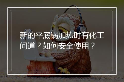新的平底锅加热时有化工问道？如何安全使用？