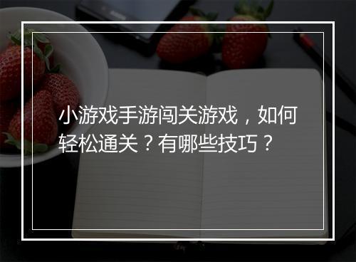 小游戏手游闯关游戏，如何轻松通关？有哪些技巧？