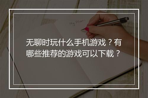 无聊时玩什么手机游戏？有哪些推荐的游戏可以下载？