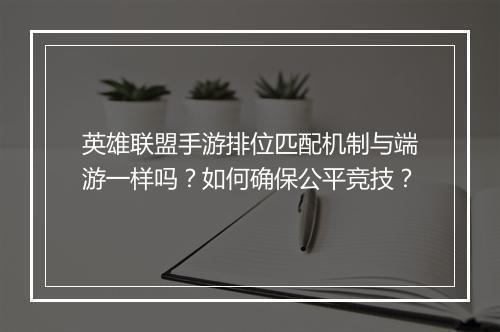 英雄联盟手游排位匹配机制与端游一样吗？如何确保公平竞技？