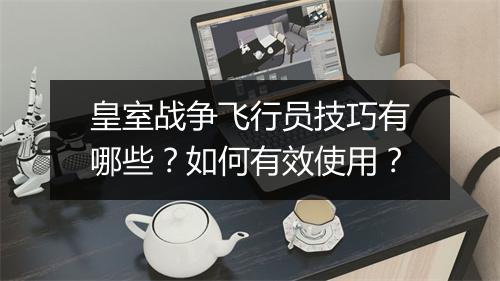 皇室战争飞行员技巧有哪些？如何有效使用？