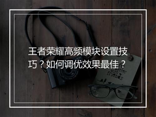 王者荣耀高频模块设置技巧？如何调优效果最佳？