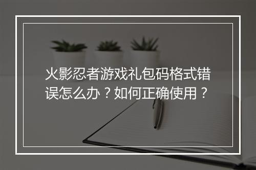 火影忍者游戏礼包码格式错误怎么办？如何正确使用？