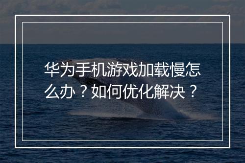 华为手机游戏加载慢怎么办？如何优化解决？