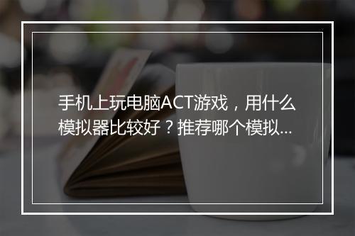 手机上玩电脑ACT游戏，用什么模拟器比较好？推荐哪个模拟器？
