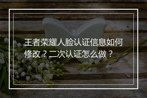 王者荣耀人脸认证信息如何修改？二次认证怎么做？