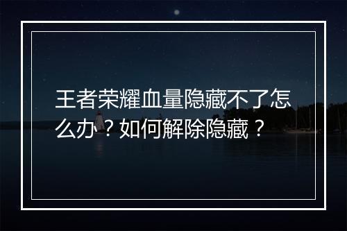 王者荣耀血量隐藏不了怎么办？如何解除隐藏？
