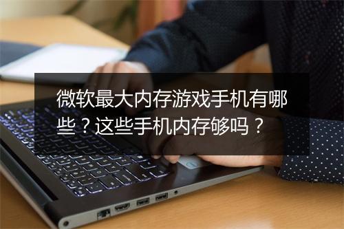 微软最大内存游戏手机有哪些？这些手机内存够吗？