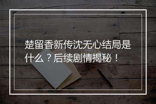 楚留香新传沈无心结局是什么？后续剧情揭秘！