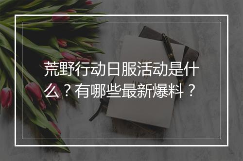 荒野行动日服活动是什么？有哪些最新爆料？
