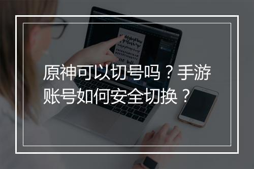 原神可以切号吗？手游账号如何安全切换？