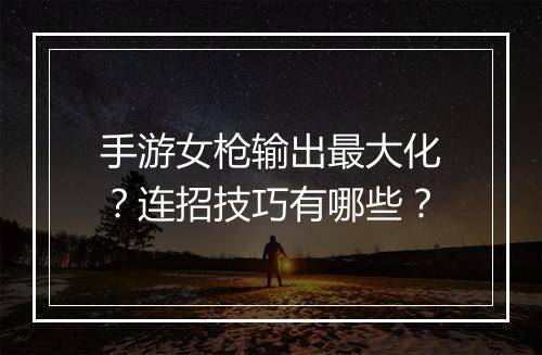 手游女枪输出最大化？连招技巧有哪些？